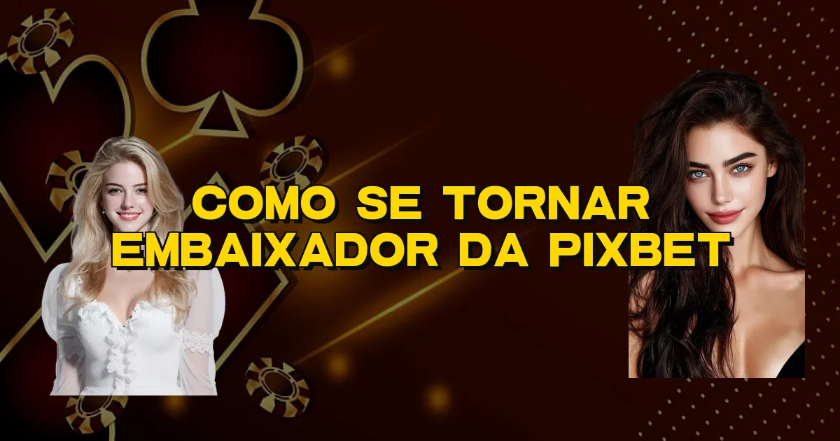 Como Se Tornar Embaixador Da Pixbet Oficial